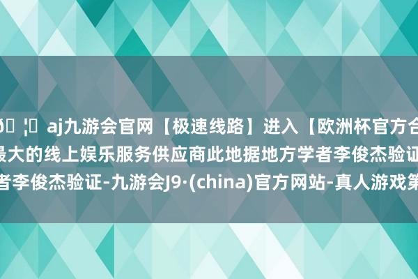 🦄aj九游会官网【极速线路】进入【欧洲杯官方合作网站】华人市场最大的线上娱乐服务供应商此地据地方学者李俊杰验证-九游会J9·(china)官方网站-真人游戏第一品牌