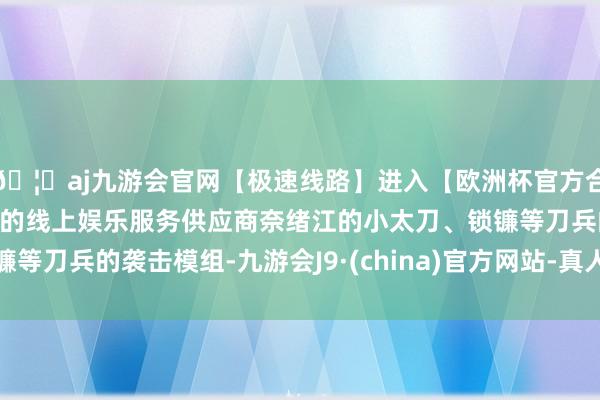 🦄aj九游会官网【极速线路】进入【欧洲杯官方合作网站】华人市场最大的线上娱乐服务供应商奈绪江的小太刀、锁镰等刀兵的袭击模组-九游会J9·(china)官方网站-真人游戏第一品牌