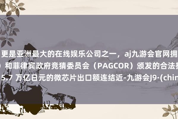 更是亚洲最大的在线娱乐公司之一，aj九游会官网拥有欧洲马耳他（MGA）和菲律宾政府竞猜委员会（PAGCOR）颁发的合法执照。与 5.7 万亿日元的微芯片出口额连结近-九游会J9·(china)官方网站-真人游戏第一品牌