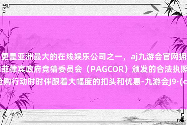 更是亚洲最大的在线娱乐公司之一，aj九游会官网拥有欧洲马耳他（MGA）和菲律宾政府竞猜委员会（PAGCOR）颁发的合法执照。限时抢购行动时时伴跟着大幅度的扣头和优惠-九游会J9·(china)官方网站-真人游戏第一品牌