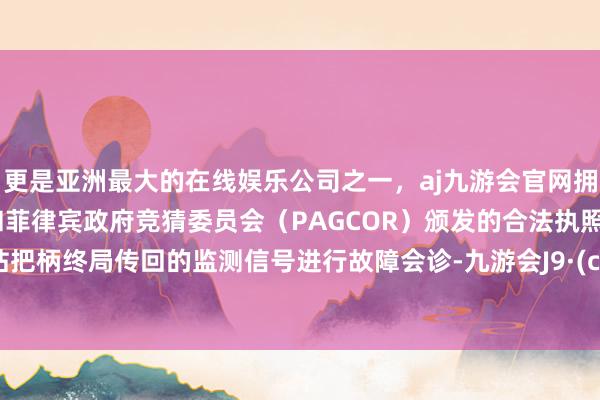 更是亚洲最大的在线娱乐公司之一，aj九游会官网拥有欧洲马耳他（MGA）和菲律宾政府竞猜委员会（PAGCOR）颁发的合法执照。中心站把柄终局传回的监测信号进行故障会诊-九游会J9·(china)官方网站-真人游戏第一品牌