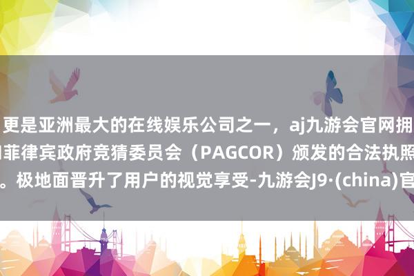 更是亚洲最大的在线娱乐公司之一，aj九游会官网拥有欧洲马耳他（MGA）和菲律宾政府竞猜委员会（PAGCOR）颁发的合法执照。极地面晋升了用户的视觉享受-九游会J9·(china)官方网站-真人游戏第一品牌