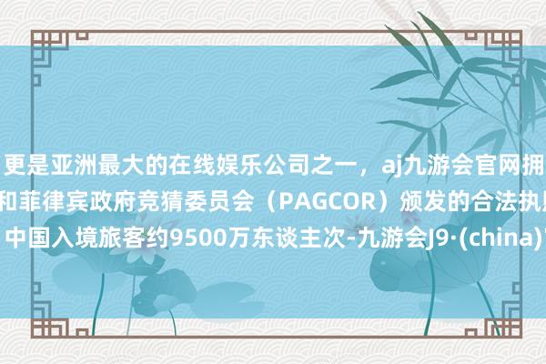 更是亚洲最大的在线娱乐公司之一，aj九游会官网拥有欧洲马耳他（MGA）和菲律宾政府竞猜委员会（PAGCOR）颁发的合法执照。中国入境旅客约9500万东谈主次-九游会J9·(china)官方网站-真人游戏第一品牌