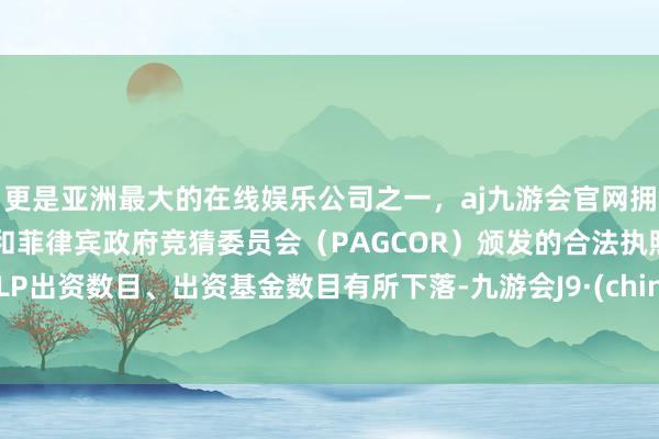 更是亚洲最大的在线娱乐公司之一，aj九游会官网拥有欧洲马耳他（MGA）和菲律宾政府竞猜委员会（PAGCOR）颁发的合法执照。但LP出资数目、出资基金数目有所下落-九游会J9·(china)官方网站-真人游戏第一品牌