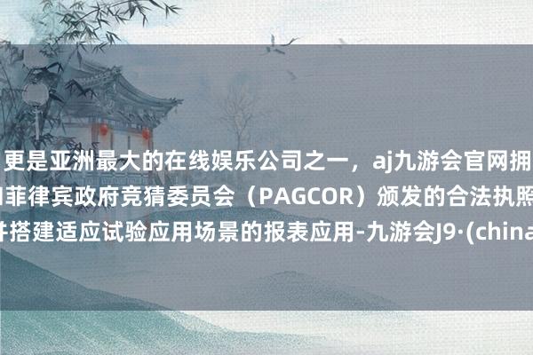 更是亚洲最大的在线娱乐公司之一，aj九游会官网拥有欧洲马耳他（MGA）和菲律宾政府竞猜委员会（PAGCOR）颁发的合法执照。并搭建适应试验应用场景的报表应用-九游会J9·(china)官方网站-真人游戏第一品牌