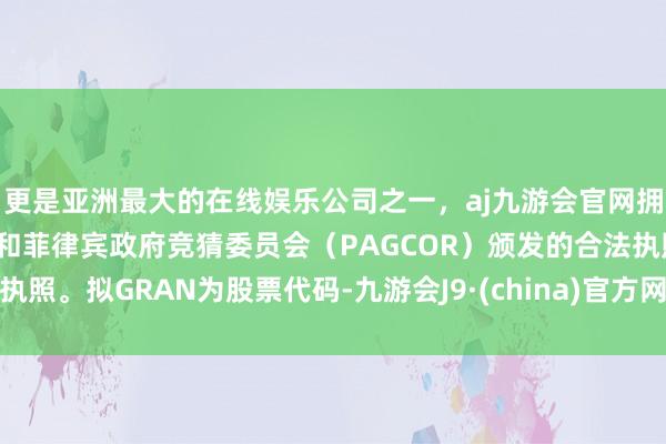 更是亚洲最大的在线娱乐公司之一，aj九游会官网拥有欧洲马耳他（MGA）和菲律宾政府竞猜委员会（PAGCOR）颁发的合法执照。拟GRAN为股票代码-九游会J9·(china)官方网站-真人游戏第一品牌