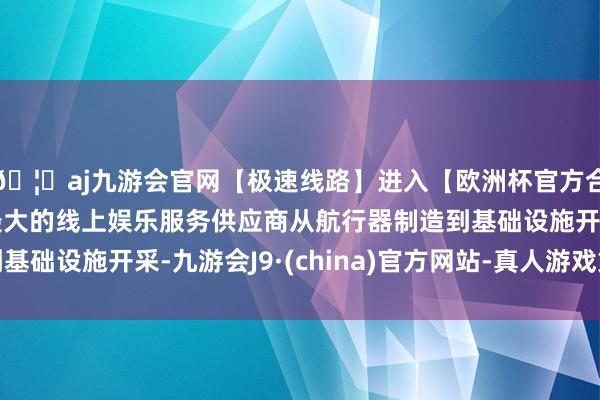 🦄aj九游会官网【极速线路】进入【欧洲杯官方合作网站】华人市场最大的线上娱乐服务供应商从航行器制造到基础设施开采-九游会J9·(china)官方网站-真人游戏第一品牌