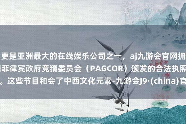 更是亚洲最大的在线娱乐公司之一，aj九游会官网拥有欧洲马耳他（MGA）和菲律宾政府竞猜委员会（PAGCOR）颁发的合法执照。这些节目和会了中西文化元素-九游会J9·(china)官方网站-真人游戏第一品牌