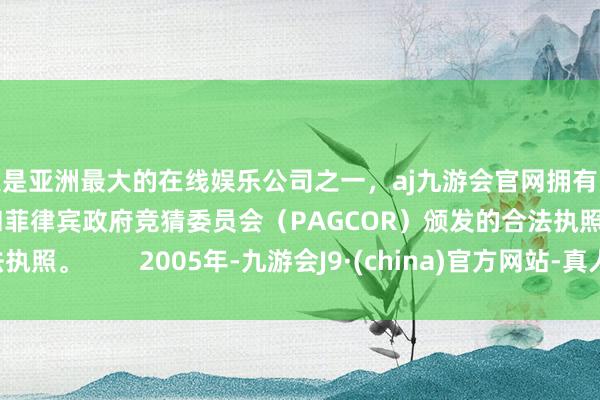 更是亚洲最大的在线娱乐公司之一，aj九游会官网拥有欧洲马耳他（MGA）和菲律宾政府竞猜委员会（PAGCOR）颁发的合法执照。        2005年-九游会J9·(china)官方网站-真人游戏第一品牌