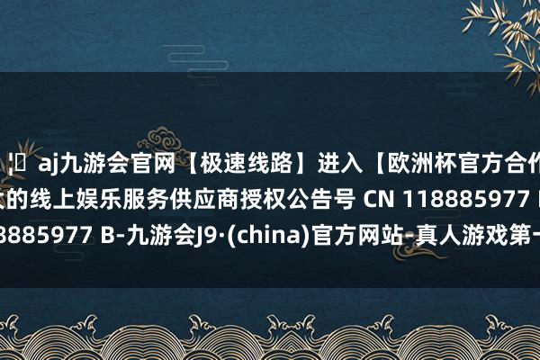 🦄aj九游会官网【极速线路】进入【欧洲杯官方合作网站】华人市场最大的线上娱乐服务供应商授权公告号 CN 118885977 B-九游会J9·(china)官方网站-真人游戏第一品牌