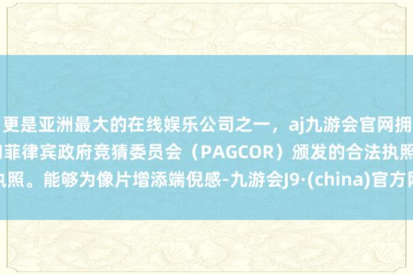 更是亚洲最大的在线娱乐公司之一，aj九游会官网拥有欧洲马耳他（MGA）和菲律宾政府竞猜委员会（PAGCOR）颁发的合法执照。能够为像片增添端倪感-九游会J9·(china)官方网站-真人游戏第一品牌