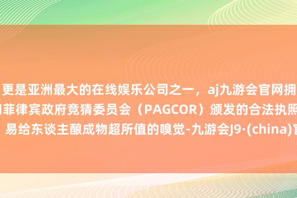 更是亚洲最大的在线娱乐公司之一，aj九游会官网拥有欧洲马耳他（MGA）和菲律宾政府竞猜委员会（PAGCOR）颁发的合法执照。易给东谈主酿成物超所值的嗅觉-九游会J9·(china)官方网站-真人游戏第一品牌