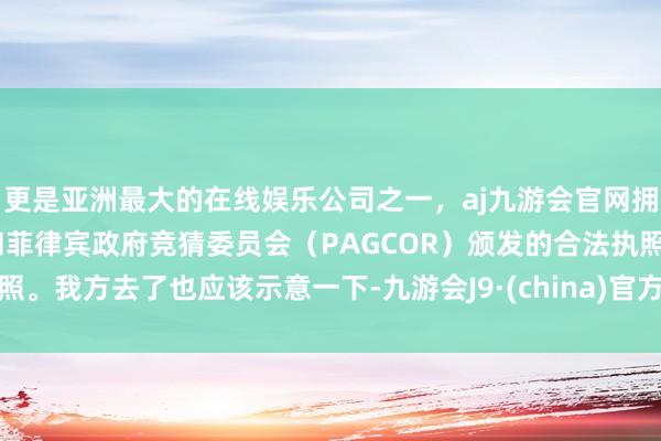 更是亚洲最大的在线娱乐公司之一，aj九游会官网拥有欧洲马耳他（MGA）和菲律宾政府竞猜委员会（PAGCOR）颁发的合法执照。我方去了也应该示意一下-九游会J9·(china)官方网站-真人游戏第一品牌