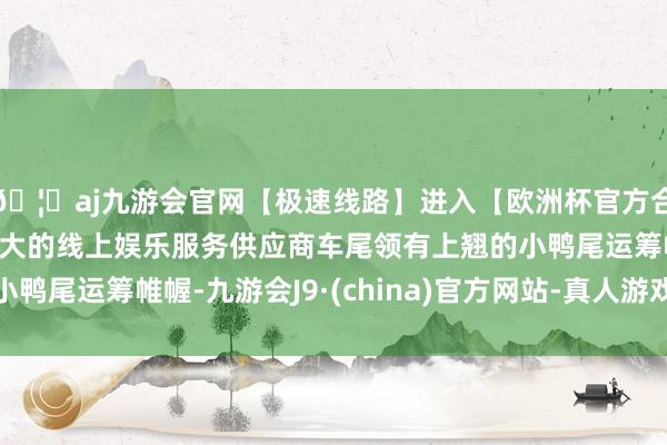 🦄aj九游会官网【极速线路】进入【欧洲杯官方合作网站】华人市场最大的线上娱乐服务供应商车尾领有上翘的小鸭尾运筹帷幄-九游会J9·(china)官方网站-真人游戏第一品牌