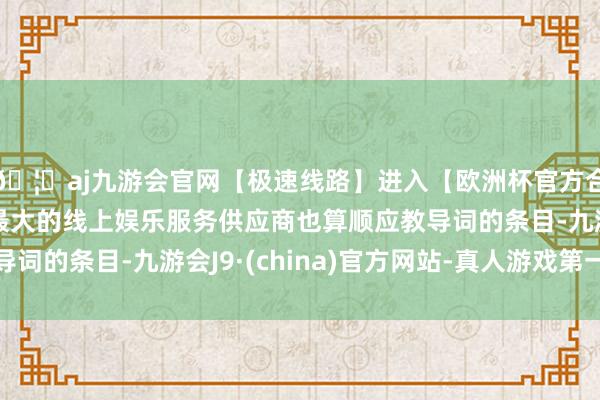 🦄aj九游会官网【极速线路】进入【欧洲杯官方合作网站】华人市场最大的线上娱乐服务供应商也算顺应教导词的条目-九游会J9·(china)官方网站-真人游戏第一品牌