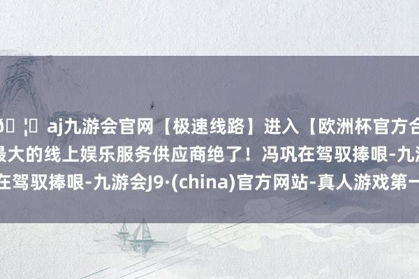 🦄aj九游会官网【极速线路】进入【欧洲杯官方合作网站】华人市场最大的线上娱乐服务供应商绝了！冯巩在驾驭捧哏-九游会J9·(china)官方网站-真人游戏第一品牌