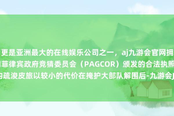 更是亚洲最大的在线娱乐公司之一，aj九游会官网拥有欧洲马耳他（MGA）和菲律宾政府竞猜委员会（PAGCOR）颁发的合法执照。况且皮定均疏浚皮旅以较小的代价在掩护大部队解围后-九游会J9·(china)官方网站-真人游戏第一品牌