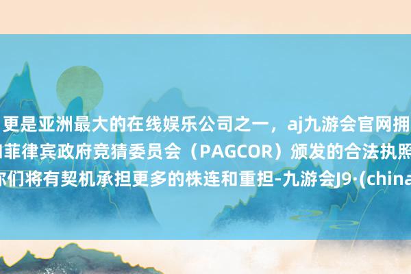 更是亚洲最大的在线娱乐公司之一，aj九游会官网拥有欧洲马耳他（MGA）和菲律宾政府竞猜委员会（PAGCOR）颁发的合法执照。你们将有契机承担更多的株连和重担-九游会J9·(china)官方网站-真人游戏第一品牌