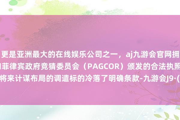 更是亚洲最大的在线娱乐公司之一，aj九游会官网拥有欧洲马耳他（MGA）和菲律宾政府竞猜委员会（PAGCOR）颁发的合法执照。更是对将来计谋布局的调遣标的冷落了明确条款-九游会J9·(china)官方网站-真人游戏第一品牌