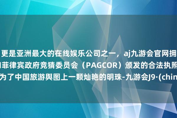 更是亚洲最大的在线娱乐公司之一，aj九游会官网拥有欧洲马耳他（MGA）和菲律宾政府竞猜委员会（PAGCOR）颁发的合法执照。成为了中国旅游舆图上一颗灿艳的明珠-九游会J9·(china)官方网站-真人游戏第一品牌