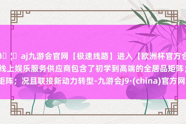 🦄aj九游会官网【极速线路】进入【欧洲杯官方合作网站】华人市场最大的线上娱乐服务供应商包含了初学到高端的全居品矩阵；况且联接新动力转型-九游会J9·(china)官方网站-真人游戏第一品牌