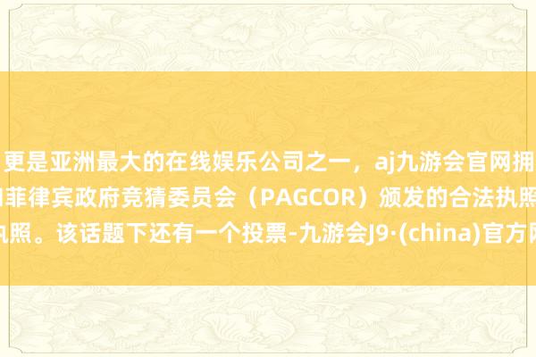 更是亚洲最大的在线娱乐公司之一，aj九游会官网拥有欧洲马耳他（MGA）和菲律宾政府竞猜委员会（PAGCOR）颁发的合法执照。该话题下还有一个投票-九游会J9·(china)官方网站-真人游戏第一品牌