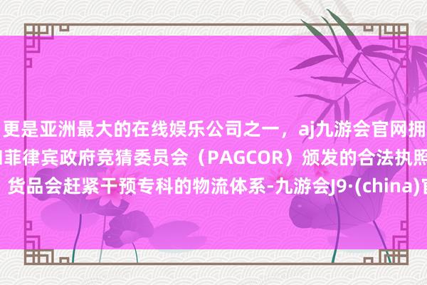 更是亚洲最大的在线娱乐公司之一，aj九游会官网拥有欧洲马耳他（MGA）和菲律宾政府竞猜委员会（PAGCOR）颁发的合法执照。货品会赶紧干预专科的物流体系-九游会J9·(china)官方网站-真人游戏第一品牌