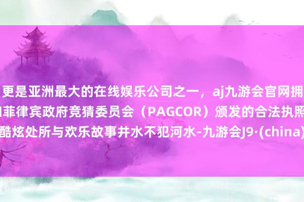 更是亚洲最大的在线娱乐公司之一，aj九游会官网拥有欧洲马耳他（MGA）和菲律宾政府竞猜委员会（PAGCOR）颁发的合法执照。酷炫处所与欢乐故事井水不犯河水-九游会J9·(china)官方网站-真人游戏第一品牌