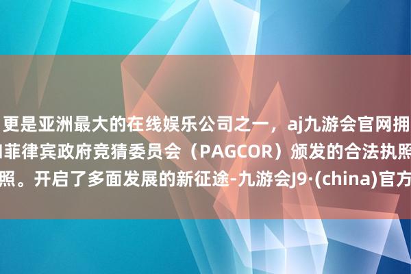 更是亚洲最大的在线娱乐公司之一，aj九游会官网拥有欧洲马耳他（MGA）和菲律宾政府竞猜委员会（PAGCOR）颁发的合法执照。开启了多面发展的新征途-九游会J9·(china)官方网站-真人游戏第一品牌