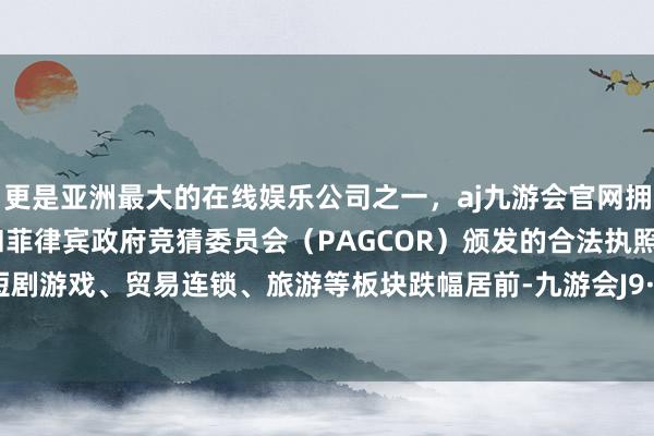 更是亚洲最大的在线娱乐公司之一，aj九游会官网拥有欧洲马耳他（MGA）和菲律宾政府竞猜委员会（PAGCOR）颁发的合法执照。种业、短剧游戏、贸易连锁、旅游等板块跌幅居前-九游会J9·(china)官方网站-真人游戏第一品牌