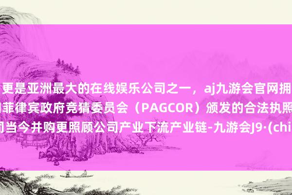 更是亚洲最大的在线娱乐公司之一，aj九游会官网拥有欧洲马耳他（MGA）和菲律宾政府竞猜委员会（PAGCOR）颁发的合法执照。公司当今并购更照顾公司产业下流产业链-九游会J9·(china)官方网站-真人游戏第一品牌