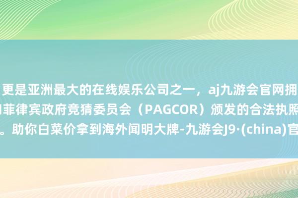 更是亚洲最大的在线娱乐公司之一，aj九游会官网拥有欧洲马耳他（MGA）和菲律宾政府竞猜委员会（PAGCOR）颁发的合法执照。助你白菜价拿到海外闻明大牌-九游会J9·(china)官方网站-真人游戏第一品牌