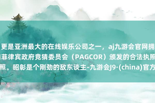 更是亚洲最大的在线娱乐公司之一，aj九游会官网拥有欧洲马耳他（MGA）和菲律宾政府竞猜委员会（PAGCOR）颁发的合法执照。昭彰是个刚劲的敌东谈主-九游会J9·(china)官方网站-真人游戏第一品牌