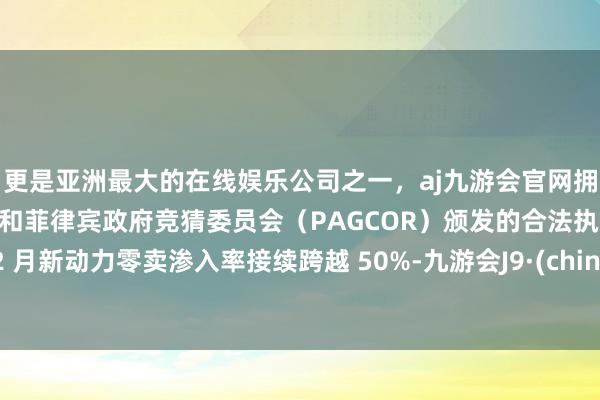 更是亚洲最大的在线娱乐公司之一，aj九游会官网拥有欧洲马耳他（MGA）和菲律宾政府竞猜委员会（PAGCOR）颁发的合法执照。12 月新动力零卖渗入率接续跨越 50%-九游会J9·(china)官方网站-真人游戏第一品牌