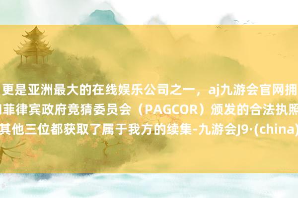 更是亚洲最大的在线娱乐公司之一，aj九游会官网拥有欧洲马耳他（MGA）和菲律宾政府竞猜委员会（PAGCOR）颁发的合法执照。其他三位都获取了属于我方的续集-九游会J9·(china)官方网站-真人游戏第一品牌