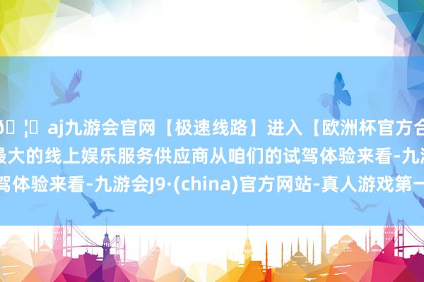 🦄aj九游会官网【极速线路】进入【欧洲杯官方合作网站】华人市场最大的线上娱乐服务供应商从咱们的试驾体验来看-九游会J9·(china)官方网站-真人游戏第一品牌