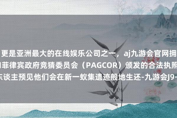 更是亚洲最大的在线娱乐公司之一，aj九游会官网拥有欧洲马耳他（MGA）和菲律宾政府竞猜委员会（PAGCOR）颁发的合法执照。但更多东谈主预见他们会在新一蚁集遗迹般地生还-九游会J9·(china)官方网站-真人游戏第一品牌