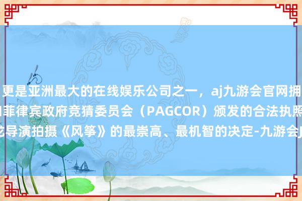 更是亚洲最大的在线娱乐公司之一，aj九游会官网拥有欧洲马耳他（MGA）和菲律宾政府竞猜委员会（PAGCOR）颁发的合法执照。才是柳云龙导演拍摄《风筝》的最崇高、最机智的决定-九游会J9·(china)官方网站-真人游戏第一品牌