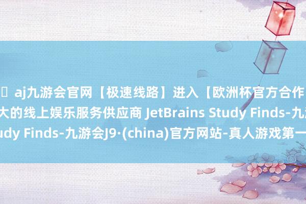 🦄aj九游会官网【极速线路】进入【欧洲杯官方合作网站】华人市场最大的线上娱乐服务供应商 JetBrains Study Finds-九游会J9·(china)官方网站-真人游戏第一品牌