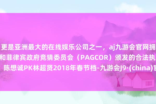 更是亚洲最大的在线娱乐公司之一，aj九游会官网拥有欧洲马耳他（MGA）和菲律宾政府竞猜委员会（PAGCOR）颁发的合法执照。陈想诚PK林超贤2018年春节档-九游会J9·(china)官方网站-真人游戏第一品牌