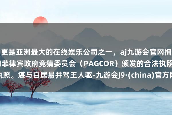 更是亚洲最大的在线娱乐公司之一，aj九游会官网拥有欧洲马耳他（MGA）和菲律宾政府竞猜委员会（PAGCOR）颁发的合法执照。堪与白居易并驾王人驱-九游会J9·(china)官方网站-真人游戏第一品牌