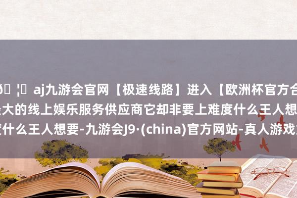 🦄aj九游会官网【极速线路】进入【欧洲杯官方合作网站】华人市场最大的线上娱乐服务供应商它却非要上难度什么王人想要-九游会J9·(china)官方网站-真人游戏第一品牌