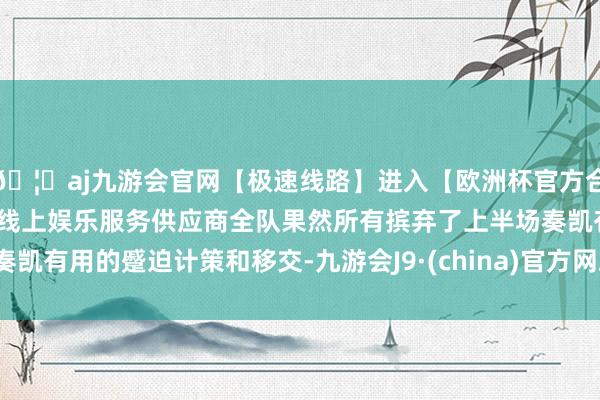 🦄aj九游会官网【极速线路】进入【欧洲杯官方合作网站】华人市场最大的线上娱乐服务供应商全队果然所有摈弃了上半场奏凯有用的蹙迫计策和移交-九游会J9·(china)官方网站-真人游戏第一品牌