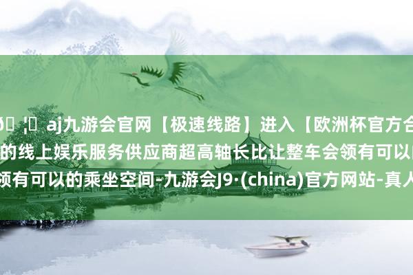 🦄aj九游会官网【极速线路】进入【欧洲杯官方合作网站】华人市场最大的线上娱乐服务供应商超高轴长比让整车会领有可以的乘坐空间-九游会J9·(china)官方网站-真人游戏第一品牌