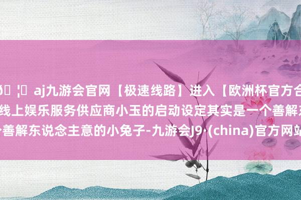 🦄aj九游会官网【极速线路】进入【欧洲杯官方合作网站】华人市场最大的线上娱乐服务供应商小玉的启动设定其实是一个善解东说念主意的小兔子-九游会J9·(china)官方网站-真人游戏第一品牌