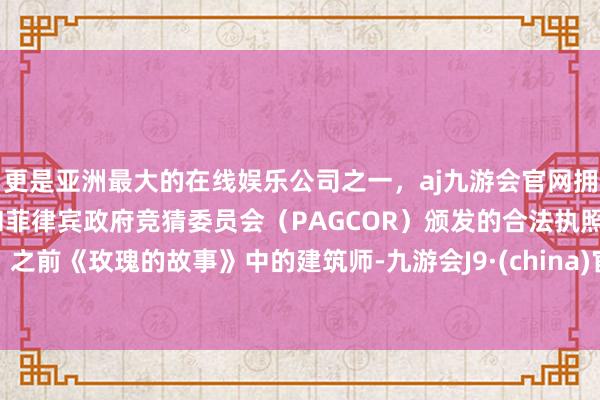 更是亚洲最大的在线娱乐公司之一，aj九游会官网拥有欧洲马耳他（MGA）和菲律宾政府竞猜委员会（PAGCOR）颁发的合法执照。之前《玫瑰的故事》中的建筑师-九游会J9·(china)官方网站-真人游戏第一品牌