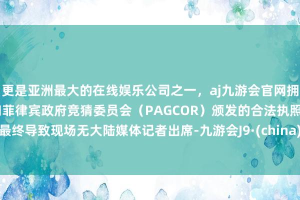 更是亚洲最大的在线娱乐公司之一，aj九游会官网拥有欧洲马耳他（MGA）和菲律宾政府竞猜委员会（PAGCOR）颁发的合法执照。最终导致现场无大陆媒体记者出席-九游会J9·(china)官方网站-真人游戏第一品牌