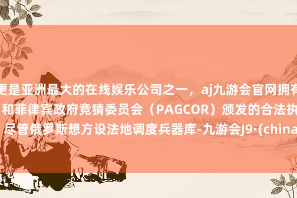 更是亚洲最大的在线娱乐公司之一，aj九游会官网拥有欧洲马耳他（MGA）和菲律宾政府竞猜委员会（PAGCOR）颁发的合法执照。        尽管俄罗斯想方设法地调度兵器库-九游会J9·(china)官方网站-真人游戏第一品牌