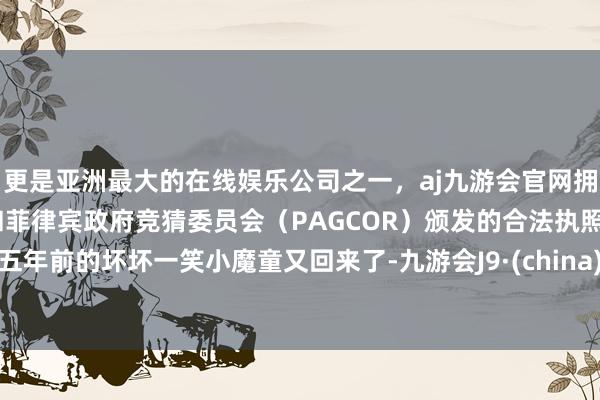 更是亚洲最大的在线娱乐公司之一，aj九游会官网拥有欧洲马耳他（MGA）和菲律宾政府竞猜委员会（PAGCOR）颁发的合法执照。五年前的坏坏一笑小魔童又回来了-九游会J9·(china)官方网站-真人游戏第一品牌