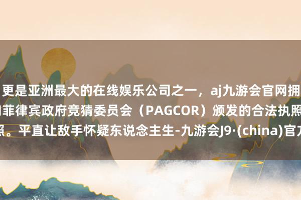 更是亚洲最大的在线娱乐公司之一，aj九游会官网拥有欧洲马耳他（MGA）和菲律宾政府竞猜委员会（PAGCOR）颁发的合法执照。平直让敌手怀疑东说念主生-九游会J9·(china)官方网站-真人游戏第一品牌